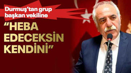 Durmuş’tan grup başkan vekiline “Heba edeceksin kendini”